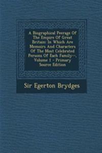 A Biographical Peerage of the Empire of Great Britain: In Which Are Memoirs and Characters of the Most Celebrated Persons of Each Family--, Volume 1
