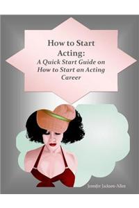 How to Start Acting: A Quick Start Guide on How to Start an Acting Career