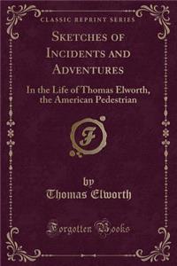 Sketches of Incidents and Adventures: In the Life of Thomas Elworth, the American Pedestrian (Classic Reprint)