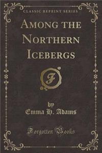 Among the Northern Icebergs (Classic Reprint)