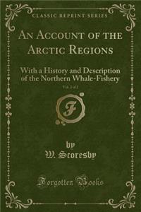 An Account of the Arctic Regions, Vol. 2 of 2: With a History and Description of the Northern Whale-Fishery (Classic Reprint): With a History and Description of the Northern Whale-Fishery (Classic Reprint)