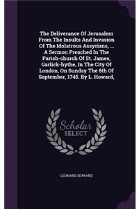 The Deliverance of Jerusalem from the Insults and Invasion of the Idolatrous Assyrians, ... a Sermon Preached in the Parish-Church of St. James, Garlick-Hythe, in the City of London, on Sunday the 8th of September, 1745. by L. Howard,