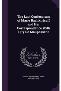 Last Confessions of Marie Bashkirtseff and Her Correspondence with Guy de Maupassant