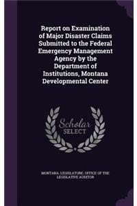 Report on Examination of Major Disaster Claims Submitted to the Federal Emergency Management Agency by the Department of Institutions, Montana Developmental Center