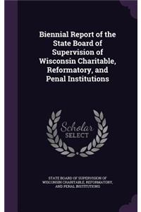 Biennial Report of the State Board of Supervision of Wisconsin Charitable, Reformatory, and Penal Institutions