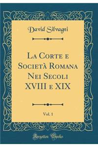 La Corte E SocietÃ  Romana Nei Secoli XVIII E XIX, Vol. 1 (Classic Reprint)