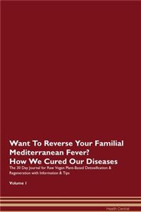 Want To Reverse Your Familial Mediterranean Fever? How We Cured Our Diseases. The 30 Day Journal for Raw Vegan Plant-Based Detoxification & Regeneration with Information & Tips Volume 1
