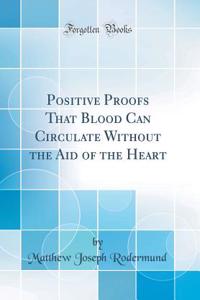 Positive Proofs That Blood Can Circulate Without the Aid of the Heart (Classic Reprint)