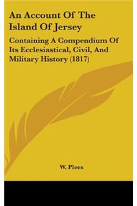 An Account of the Island of Jersey: Containing a Compendium of Its Ecclesiastical, Civil, and Military History (1817)