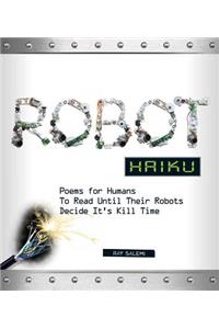 Robot Haiku: Poems for Humans to Read Until Their Robots Decide It's Kill Time