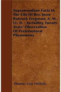 Supramundane Facts In The Life Of Rev. Jesse Babcock Ferguson, A. M., LL. D. - Including Twenty Years' Observation Of Preternatural Phenomena
