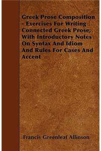Greek Prose Composition - Exercises For Writing Connected Greek Prose, With Introductory Notes On Syntax And Idiom And Rules For Cases And Accent