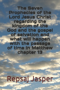 The Seven Prophecies of the Lord Jesus Christ regarding the kingdom of the god and the gospel of salvation and what will happen with the passage of time in Matthew chapter 13