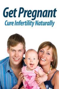 Get Pregnant: Cure Infertility Naturally