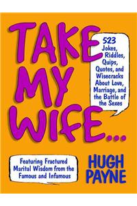 Take My Wife? 523 Jokes, Riddles, Quips, Quotes And Wisecracks About Love, Marriage, And The Battle Of The Sexes