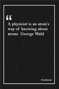 A physicist is an atom's way of knowing about atoms George Wald