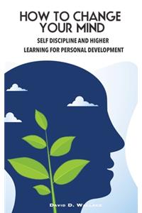 How to Change Your Mind, Self Discipline and Higher Learning for Personal Development