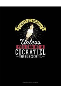 Always Be Yourself Unless You Can Be A Cockatiel Then Be A Cockatiel