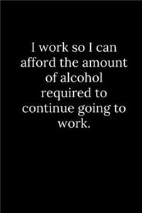 I work so I can afford the amount of alcohol required to continue going to work.