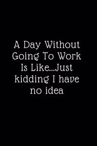 A Day Without Going To Work Is Like Just kidding I have no idea