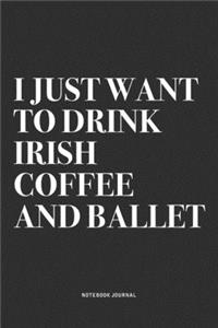 I Just Want To Drink Irish Coffee And Ballet