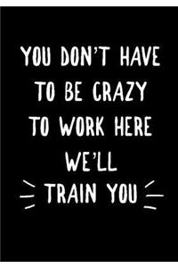 You don't have to be Crazy to work here We'll Train You: Notebook, Funny Quote Journal, Perfect Gift for Boss, Employee, Coworker, Humorous Gag Gift