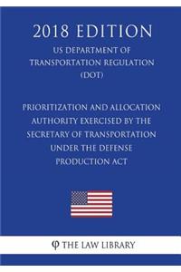 Prioritization and Allocation Authority Exercised By the Secretary of Transportation Under the Defense Production Act (US Department of Transportation Regulation) (DOT) (2018 Edition)