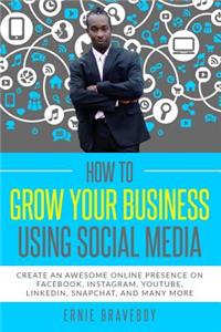 How to Grow Your Business Using Social Media Create an Awesome Online Presence on Facebook, Instagram, YouTube, LinkedIn, Snapchat, And Many More