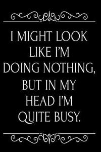 I Might Look Like I'm Doing Nothing But in My Head I'm Quite Busy