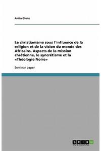 Le christianisme sous l'influence de la religion et de la vision du monde des Africains. Aspects de la mission chrétienne, le syncrétisme et la Théologie Noire