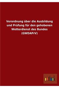 Verordnung über die Ausbildung und Prüfung für den gehobenen Wetterdienst des Bundes (GWDAPrV)