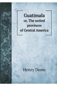 Guatimala Or, the United Provinces of Central America