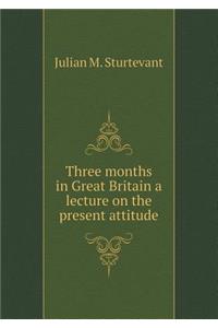 Three Months in Great Britain a Lecture on the Present Attitude