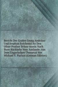 Bericht Der Grafen Georg Andrassy Und Stephan Szechenyi An Den Ofner Pesther Brken-verein Nach Ihrer Ruckkehr Vom Auslande. Aus Dem Ungarischen Ubersetzt Von Michael V. Paziazi (German Edition)