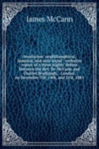 Secularism: unphilosophical, immoral, and anti-social : verbatim report of a three nights' debate between the Rev. Dr. McCann and Charles Bradlaugh, . London, on December 7th, 14th, and 21st, 1881
