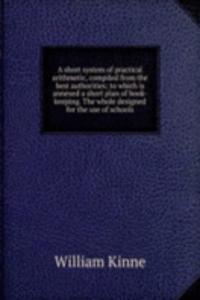 short system of practical arithmetic, compiled from the best authorities; to which is annexed a short plan of book-keeping. The whole designed for the use of schools