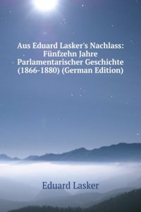 Aus Eduard Lasker's Nachlass: Funfzehn Jahre Parlamentarischer Geschichte (1866-1880) (German Edition)
