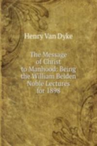 Message of Christ to Manhood: Being the William Belden Noble Lectures for 1898