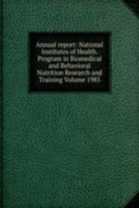 Annual report: National Institutes of Health. Program in Biomedical and Behavioral Nutrition Research and Training Volume 1985