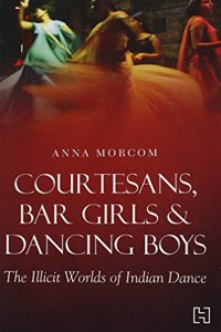 Courtesans, Bar Girls & Dancing Boys: The Illicit Worlds of Indian Dance