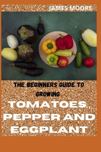 Beginners Guide to Growing Tomatoes, Pepper and Eggplant
