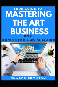 True Guide To Mastering The Art Of Business For Beginners And Dummies