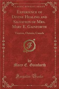 Experience of Divine Healing and Salvation of Mrs. Mary E. Gainforth: Trenton, Ontario, Canada (Classic Reprint)