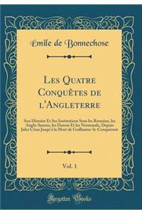 Les Quatre Conquêtes de l'Angleterre, Vol. 1: Son Histoire Et Ses Institutions Sous les Romains, les Anglo-Saxons, les Danois Et les Normands, Depuis Jules César Jusqu'à la Mort de Guillaume-le-Conquérant (Classic Reprint)