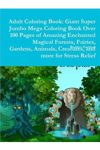 Adult Coloring Book: Giant Super Jumbo Mega Coloring Book Over 100 Pages of Amazing Enchanted Magical Forests, Fairies, Gardens, Animals, Creatures, and more for Stress Relief
