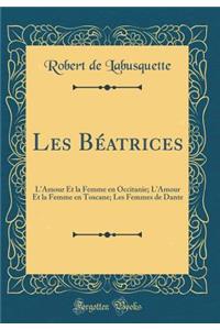 Les Béatrices: L'Amour Et la Femme en Occitanie; L'Amour Et la Femme en Toscane; Les Femmes de Dante (Classic Reprint)