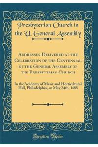 Addresses Delivered at the Celebration of the Centennial of the General Assembly of the Presbyterian Church: In the Academy of Music and Horticultural Hall, Philadelphia, on May 24th, 1888 (Classic Reprint)