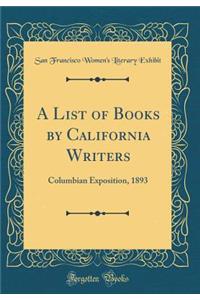 A List of Books by California Writers: Columbian Exposition, 1893 (Classic Reprint)