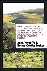 Yale studies in English. XLIX. The later version of the Wycliffite Epistle to the Romans, compared with the Latin original; a study of Wycliffite Engl