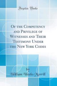 Of the Competency and Privilege of Witnesses and Their Testimony Under the New York Codes (Classic Reprint)